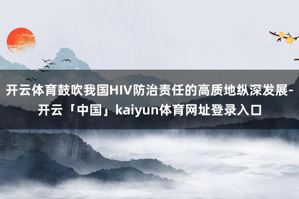 开云体育鼓吹我国HIV防治责任的高质地纵深发展-开云「中国」kaiyun体育网址登录入口