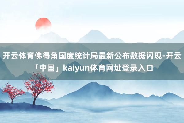 开云体育佛得角国度统计局最新公布数据闪现-开云「中国」kaiyun体育网址登录入口