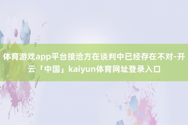 体育游戏app平台接洽方在谈判中已经存在不对-开云「中国」kaiyun体育网址登录入口