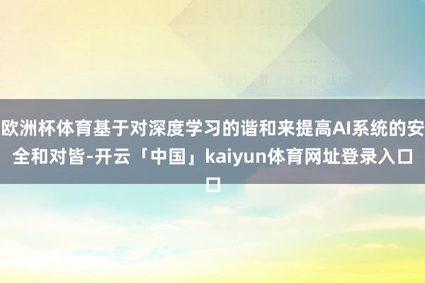 欧洲杯体育基于对深度学习的谐和来提高AI系统的安全和对皆-开云「中国」kaiyun体育网址登录入口