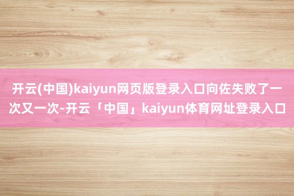 开云(中国)kaiyun网页版登录入口向佐失败了一次又一次-开云「中国」kaiyun体育网址登录入口