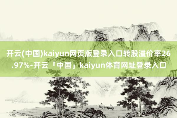 开云(中国)kaiyun网页版登录入口转股溢价率26.97%-开云「中国」kaiyun体育网址登录入口
