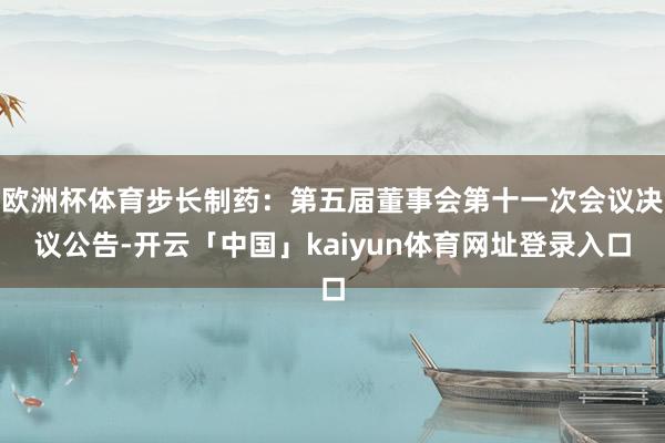 欧洲杯体育步长制药：第五届董事会第十一次会议决议公告-开云「中国」kaiyun体育网址登录入口
