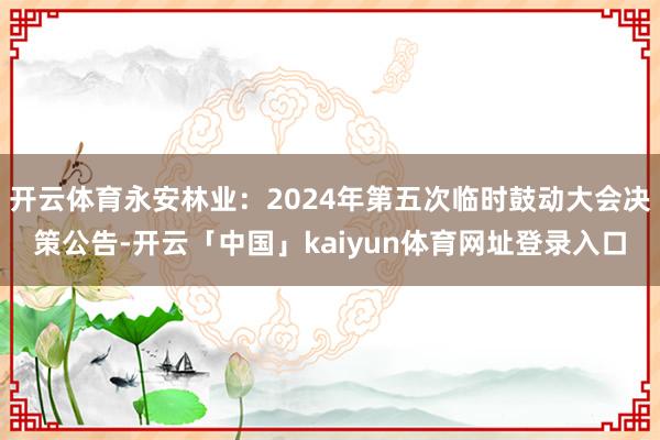 开云体育永安林业：2024年第五次临时鼓动大会决策公告-开云「中国」kaiyun体育网址登录入口