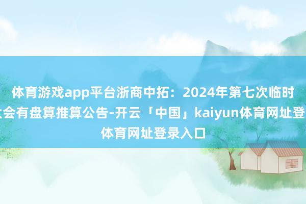 体育游戏app平台浙商中拓：2024年第七次临时鼓动大会有盘算推算公告-开云「中国」kaiyun体育网址登录入口