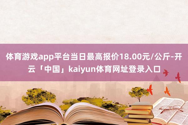 体育游戏app平台当日最高报价18.00元/公斤-开云「中国」kaiyun体育网址登录入口