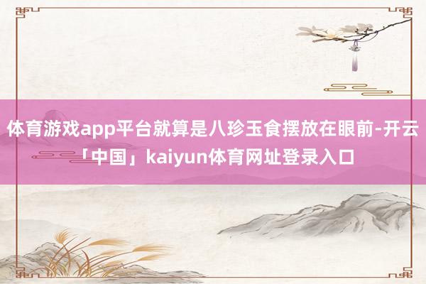 体育游戏app平台就算是八珍玉食摆放在眼前-开云「中国」kaiyun体育网址登录入口