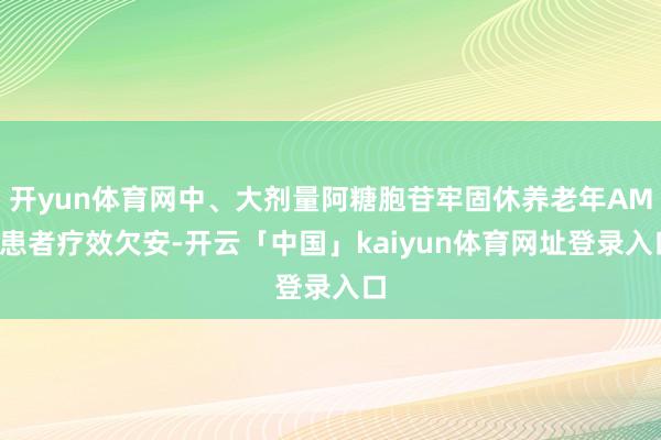 开yun体育网中、大剂量阿糖胞苷牢固休养老年AML患者疗效欠安-开云「中国」kaiyun体育网址登录入口