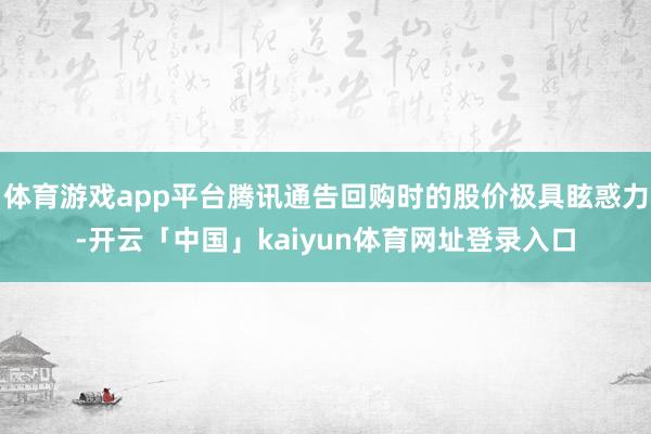 体育游戏app平台腾讯通告回购时的股价极具眩惑力-开云「中国」kaiyun体育网址登录入口