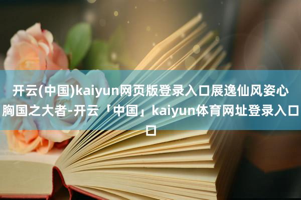 开云(中国)kaiyun网页版登录入口展逸仙风姿心胸国之大者-开云「中国」kaiyun体育网址登录入口