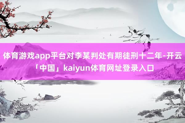 体育游戏app平台对李某判处有期徒刑十二年-开云「中国」kaiyun体育网址登录入口