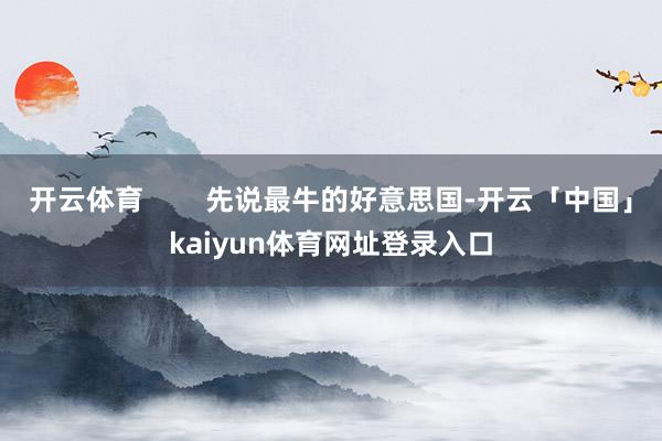 开云体育        先说最牛的好意思国-开云「中国」kaiyun体育网址登录入口