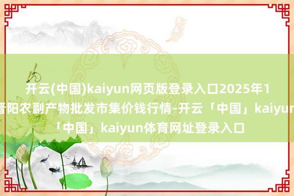 开云(中国)kaiyun网页版登录入口2025年1月8日山西汾阳市晋阳农副产物批发市集价钱行情-开云「中国」kaiyun体育网址登录入口