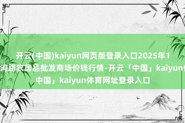 开云(中国)kaiyun网页版登录入口2025年1月8日山东青岛黄河路农居品批发商场价钱行情-开云「中国」kaiyun体育网址登录入口
