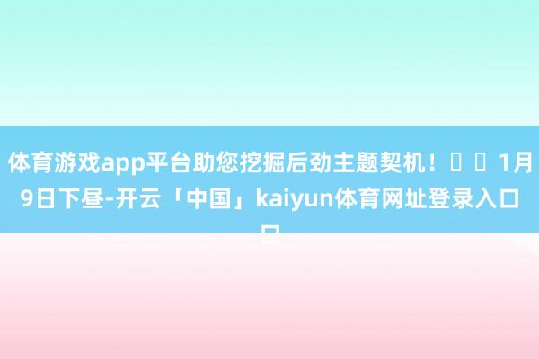 体育游戏app平台助您挖掘后劲主题契机！		1月9日下昼-开云「中国」kaiyun体育网址登录入口