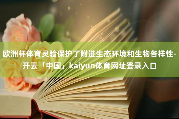 欧洲杯体育灵验保护了附进生态环境和生物各样性-开云「中国」kaiyun体育网址登录入口