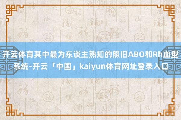 开云体育其中最为东谈主熟知的照旧ABO和Rh血型系统-开云「中国」kaiyun体育网址登录入口