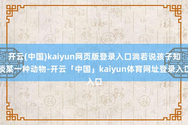 开云(中国)kaiyun网页版登录入口淌若说孩子知谈某一种动物-开云「中国」kaiyun体育网址登录入口