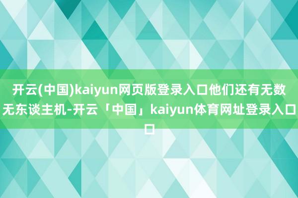 开云(中国)kaiyun网页版登录入口他们还有无数无东谈主机-开云「中国」kaiyun体育网址登录入口
