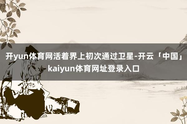 开yun体育网活着界上初次通过卫星-开云「中国」kaiyun体育网址登录入口