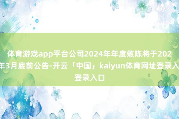 体育游戏app平台公司2024年年度敷陈将于2025年3月底前公告-开云「中国」kaiyun体育网址登录入口