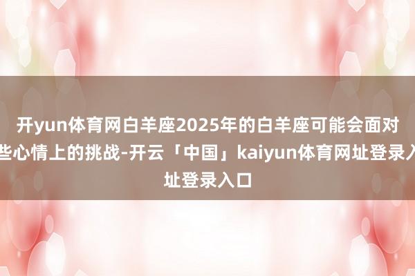 开yun体育网白羊座2025年的白羊座可能会面对一些心情上的挑战-开云「中国」kaiyun体育网址登录入口