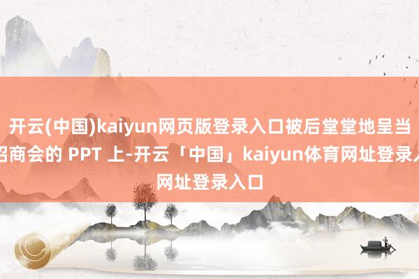 开云(中国)kaiyun网页版登录入口被后堂堂地呈当今招商会的 PPT 上-开云「中国」kaiyun体育网址登录入口