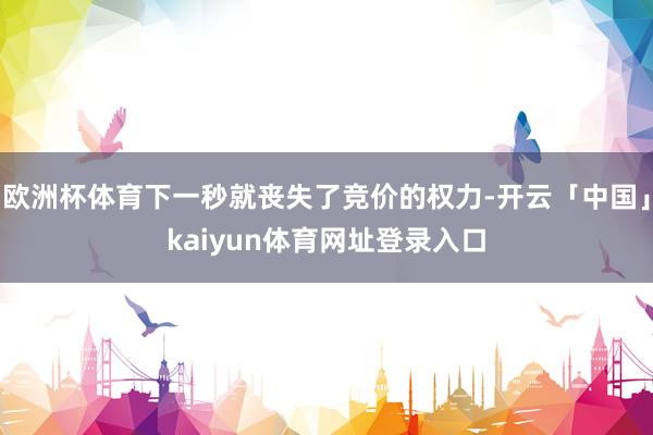 欧洲杯体育下一秒就丧失了竞价的权力-开云「中国」kaiyun体育网址登录入口