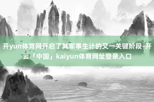 开yun体育网开启了其军事生计的又一关键阶段-开云「中国」kaiyun体育网址登录入口