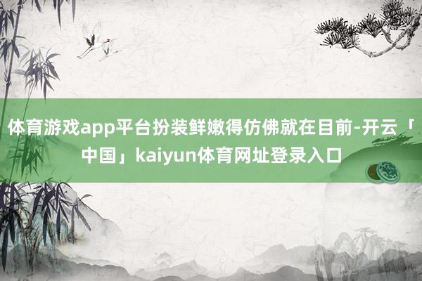 体育游戏app平台扮装鲜嫩得仿佛就在目前-开云「中国」kaiyun体育网址登录入口