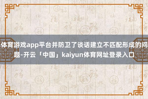 体育游戏app平台并防卫了谈话建立不匹配形成的问题-开云「中国」kaiyun体育网址登录入口