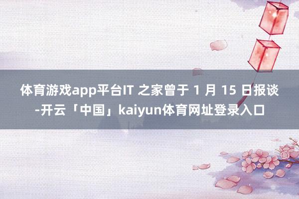 体育游戏app平台IT 之家曾于 1 月 15 日报谈-开云「中国」kaiyun体育网址登录入口