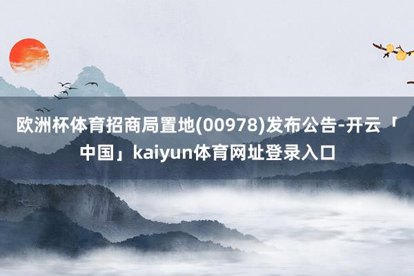 欧洲杯体育招商局置地(00978)发布公告-开云「中国」kaiyun体育网址登录入口