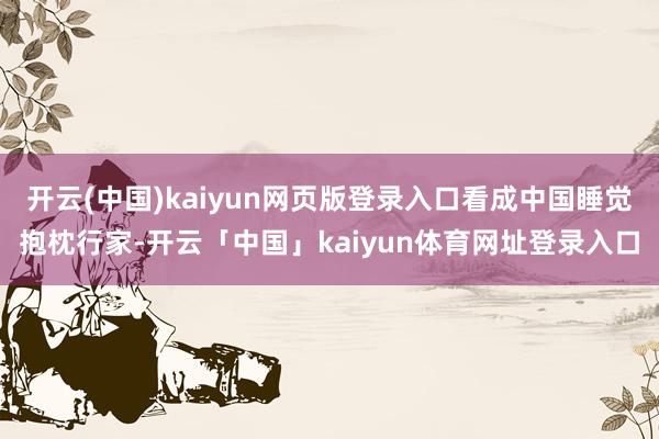 开云(中国)kaiyun网页版登录入口看成中国睡觉抱枕行家-开云「中国」kaiyun体育网址登录入口