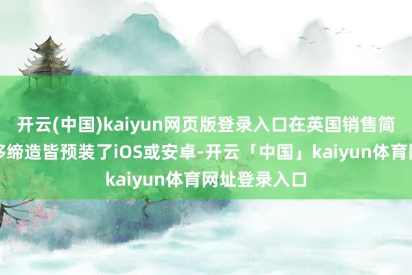 开云(中国)kaiyun网页版登录入口在英国销售简直切扫数转移缔造皆预装了iOS或安卓-开云「中国」kaiyun体育网址登录入口