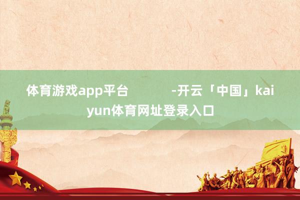 体育游戏app平台            -开云「中国」kaiyun体育网址登录入口
