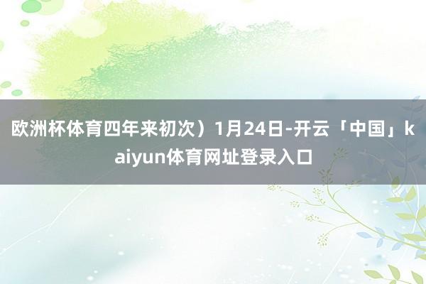 欧洲杯体育四年来初次）1月24日-开云「中国」kaiyun体育网址登录入口