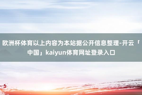 欧洲杯体育以上内容为本站据公开信息整理-开云「中国」kaiyun体育网址登录入口