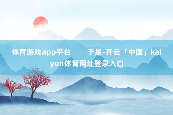 体育游戏app平台        于是-开云「中国」kaiyun体育网址登录入口