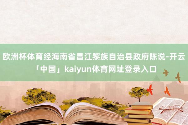 欧洲杯体育经海南省昌江黎族自治县政府陈说-开云「中国」kaiyun体育网址登录入口