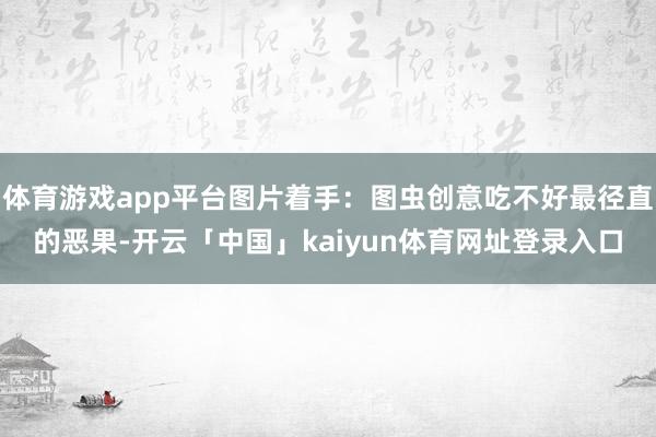 体育游戏app平台图片着手：图虫创意吃不好最径直的恶果-开云「中国」kaiyun体育网址登录入口