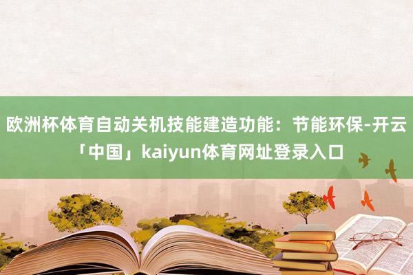 欧洲杯体育自动关机技能建造功能：节能环保-开云「中国」kaiyun体育网址登录入口
