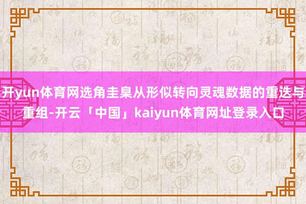 开yun体育网选角圭臬从形似转向灵魂数据的重迭与重组-开云「中国」kaiyun体育网址登录入口