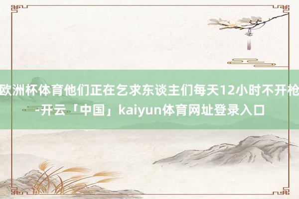 欧洲杯体育他们正在乞求东谈主们每天12小时不开枪-开云「中国」kaiyun体育网址登录入口