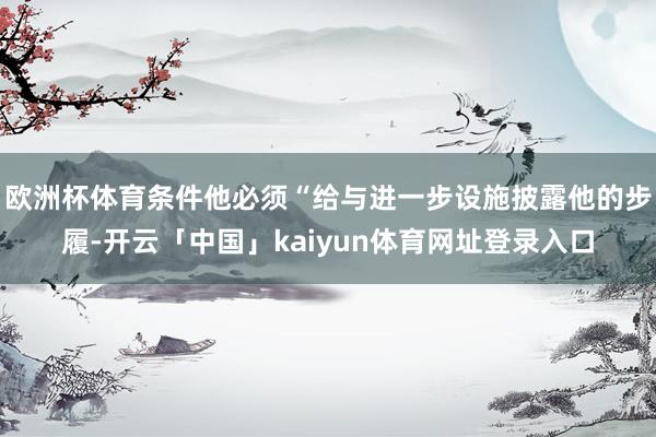 欧洲杯体育条件他必须“给与进一步设施披露他的步履-开云「中国」kaiyun体育网址登录入口