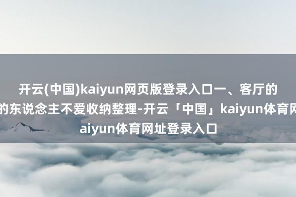 开云(中国)kaiyun网页版登录入口一、客厅的整洁进度有的东说念主不爱收纳整理-开云「中国」kaiyun体育网址登录入口