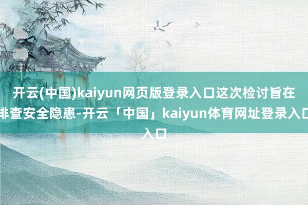 开云(中国)kaiyun网页版登录入口这次检讨旨在排查安全隐患-开云「中国」kaiyun体育网址登录入口