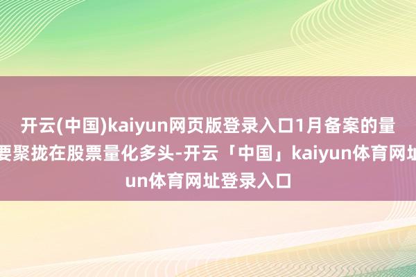 开云(中国)kaiyun网页版登录入口1月备案的量化家具主要聚拢在股票量化多头-开云「中国」kaiyun体育网址登录入口