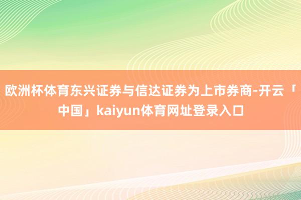 欧洲杯体育东兴证券与信达证券为上市券商-开云「中国」kaiyun体育网址登录入口