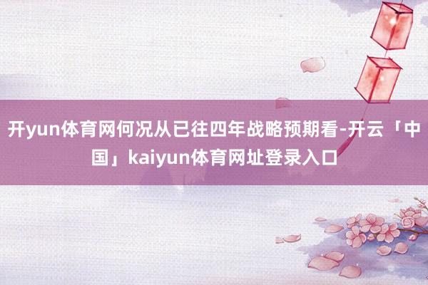 开yun体育网何况从已往四年战略预期看-开云「中国」kaiyun体育网址登录入口